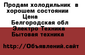 Продам холодильник  в хорошем состоянии  › Цена ­ 1 500 - Белгородская обл. Электро-Техника » Бытовая техника   